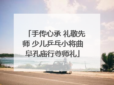 手传心承 礼敬先师 少儿乒乓小将曲阜孔庙行尊师礼