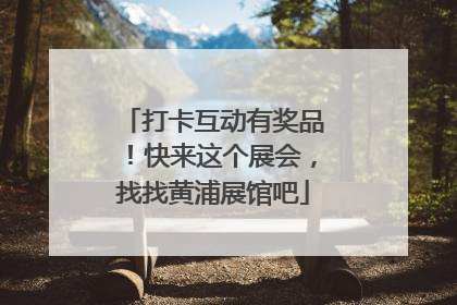 打卡互动有奖品！快来这个展会，找找黄浦展馆吧