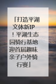 打造平湖文体新IP！平湖生态园骑行基地迎首届趣味亲子户外骑行赛