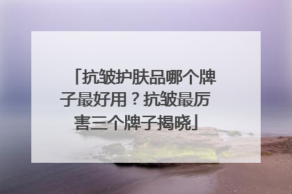 抗皱护肤品哪个牌子最好用？抗皱最厉害三个牌子揭晓