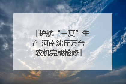 护航“三夏”生产 河南沈丘万台农机完成检修