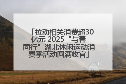 拉动相关消费超30亿元 2025“与春同行”湖北休闲运动消费季活动圆满收官