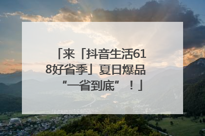 来「抖音生活618好省季」夏日爆品“一省到底”！