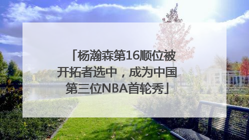 杨瀚森第16顺位被开拓者选中，成为中国第三位NBA首轮秀