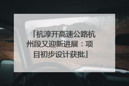 杭淳开高速公路杭州段又迎新进展：项目初步设计获批