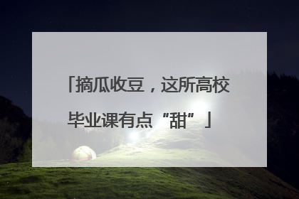 摘瓜收豆，这所高校毕业课有点“甜”