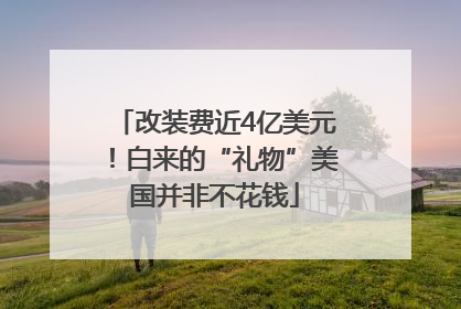 改装费近4亿美元！白来的“礼物”美国并非不花钱