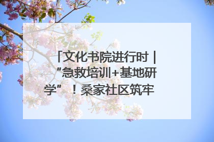 文化书院进行时｜“急救培训+基地研学”！桑家社区筑牢居民健康防线