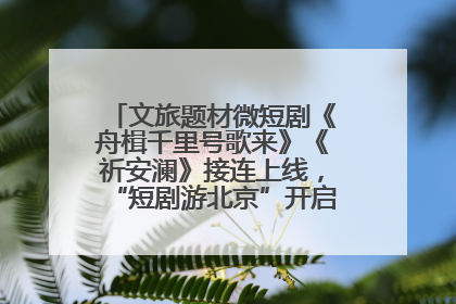 文旅题材微短剧《舟楫千里号歌来》《祈安澜》接连上线，“短剧游北京”开启大运河文化之旅