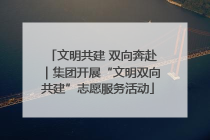 文明共建 双向奔赴｜集团开展“文明双向共建”志愿服务活动