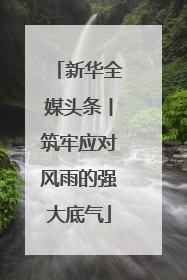 新华全媒头条丨筑牢应对风雨的强大底气