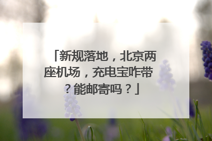 新规落地，北京两座机场，充电宝咋带？能邮寄吗？