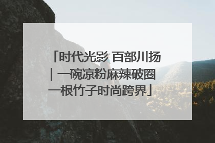时代光影 百部川扬｜一碗凉粉麻辣破圈 一根竹子时尚跨界