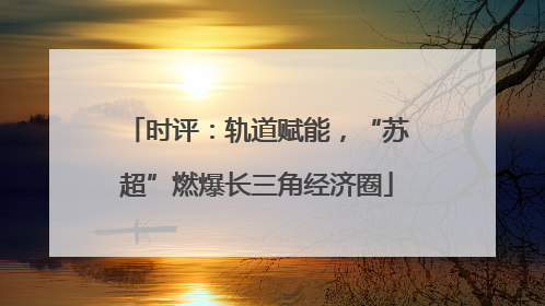 时评：轨道赋能，“苏超”燃爆长三角经济圈