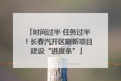 时间过半 任务过半！长春汽开区刷新项目建设“进度条”