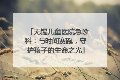 无锡儿童医院急诊科：与时间赛跑，守护孩子的生命之光