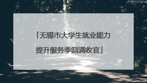 无锡市大学生就业能力提升服务季圆满收官