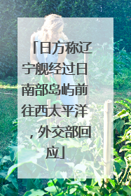 日方称辽宁舰经过日南部岛屿前往西太平洋，外交部回应