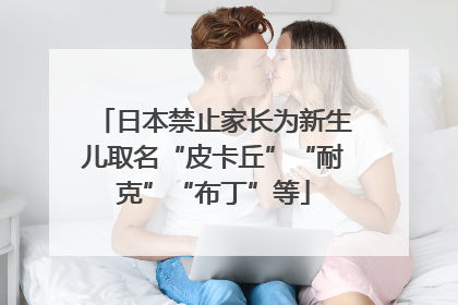 日本禁止家长为新生儿取名“皮卡丘”“耐克”“布丁”等
