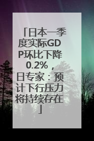 日本一季度实际GDP环比下降0.2%，日专家：预计下行压力将持续存在
