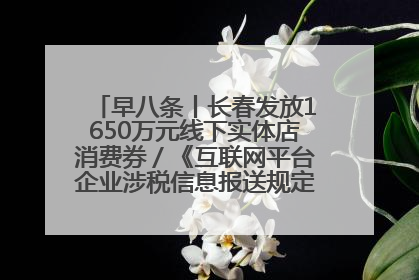 早八条丨长春发放1650万元线下实体店消费券／《互联网平台企业涉税信息报送规定》正式施行