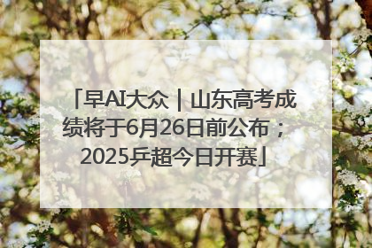 早AI大众｜山东高考成绩将于6月26日前公布；2025乒超今日开赛