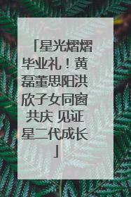星光熠熠毕业礼！黄磊董思阳洪欣子女同窗共庆 见证星二代成长
