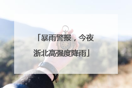 暴雨警报，今夜浙北高强度降雨