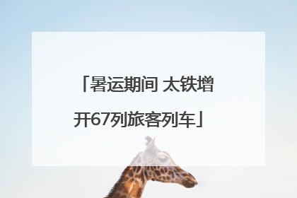 暑运期间 太铁增开67列旅客列车
