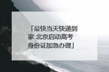 最快当天快递到家 北京启动高考身份证加急办理