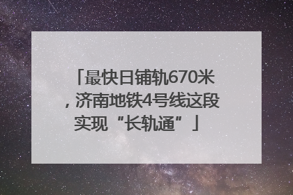 最快日铺轨670米，济南地铁4号线这段实现“长轨通”