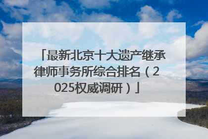 最新北京十大遗产继承律师事务所综合排名（2025权威调研）