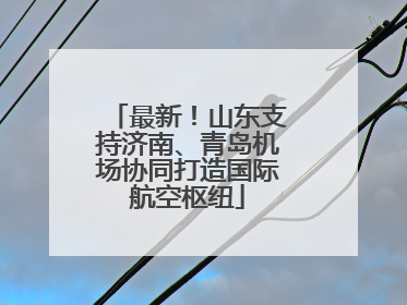 最新！山东支持济南、青岛机场协同打造国际航空枢纽