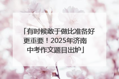 有时候敢于做比准备好更重要！2025年济南中考作文题目出炉