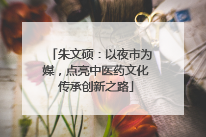 朱文硕：以夜市为媒，点亮中医药文化传承创新之路