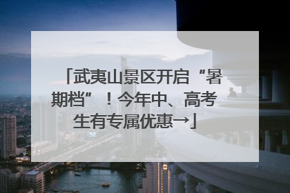 武夷山景区开启“暑期档”！今年中、高考生有专属优惠→