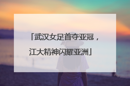 武汉女足首夺亚冠，江大精神闪耀亚洲