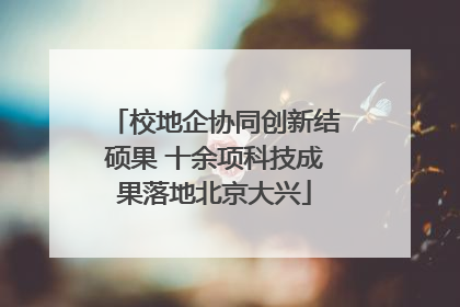 校地企协同创新结硕果 十余项科技成果落地北京大兴
