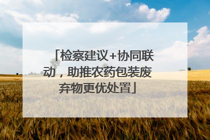检察建议+协同联动，助推农药包装废弃物更优处置
