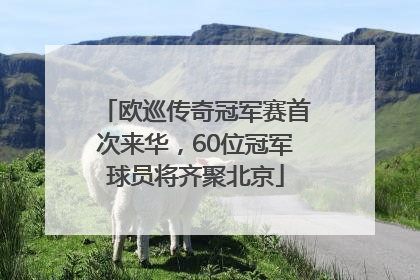 欧巡传奇冠军赛首次来华，60位冠军球员将齐聚北京
