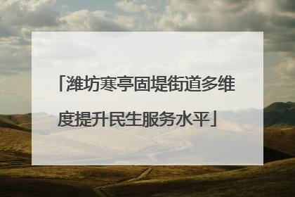 潍坊寒亭固堤街道多维度提升民生服务水平