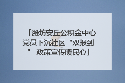 潍坊安丘公积金中心党员下沉社区“双报到” 政策宣传暖民心