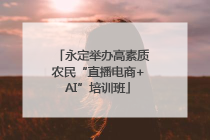 永定举办高素质农民“直播电商+AI”培训班