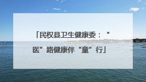 民权县卫生健康委：“医”路健康伴“童”行