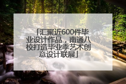 汇聚近600件毕业设计作品，南通八校打造毕业季艺术创意设计联展