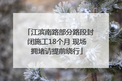 江滨南路部分路段封闭施工18个月 现场拥堵请提前绕行
