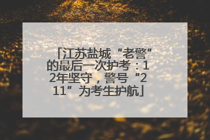 江苏盐城“老警”的最后一次护考：12年坚守，警号“211”为考生护航