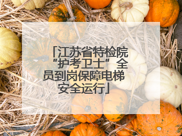 江苏省特检院“护考卫士”全员到岗保障电梯安全运行