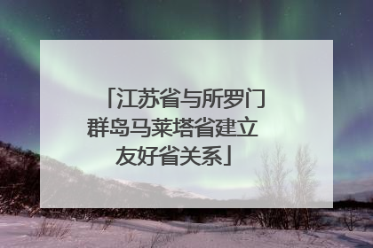 江苏省与所罗门群岛马莱塔省建立友好省关系