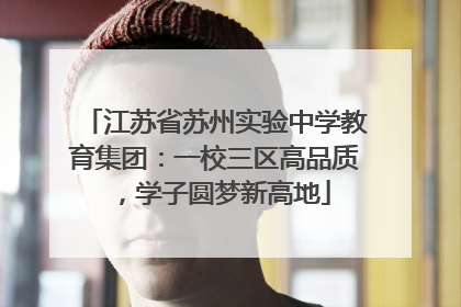 江苏省苏州实验中学教育集团：一校三区高品质，学子圆梦新高地